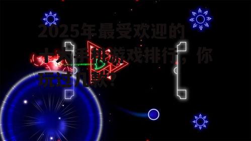 2025年最受欢迎的十大手机游戏排行,你玩过几款?