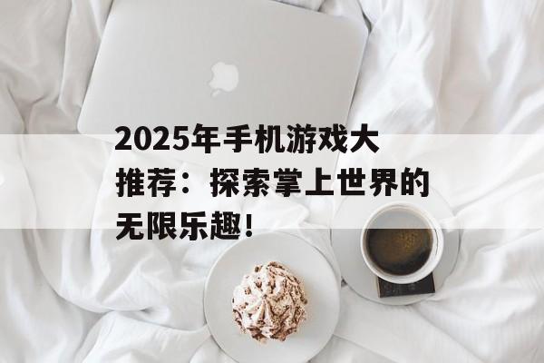 2025年手机游戏大推荐：探索掌上世界的无限乐趣！