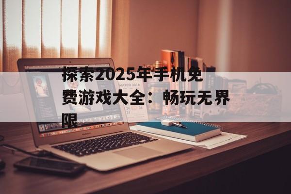 探索2025年手机免费游戏大全：畅玩无界限