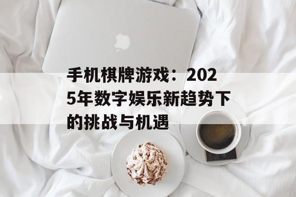 手机棋牌游戏：2025年数字娱乐新趋势下的挑战与机遇