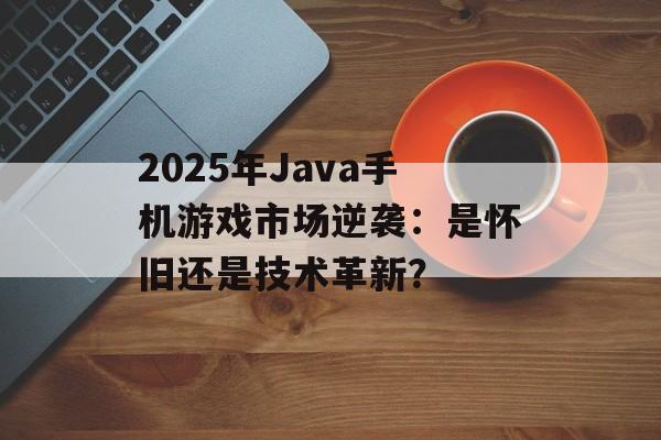 2025年Java手机游戏市场逆袭：是怀旧还是技术革新？