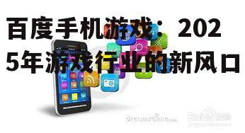 百度手机游戏：2025年游戏行业的新风口