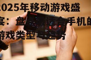 2025年移动游戏盛宴：盘点最适合手机的游戏类型与趋势