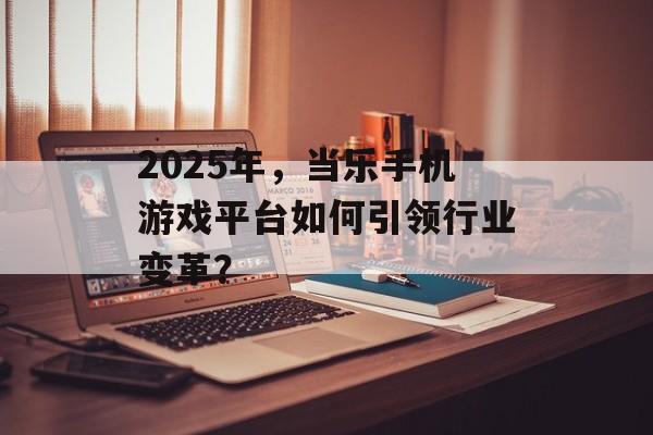 2025年，当乐手机游戏平台如何引领行业变革？
