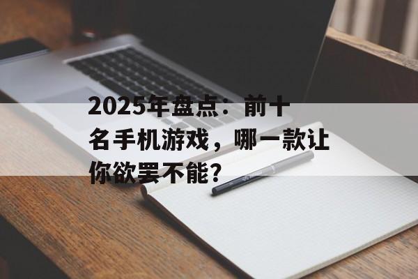 2025年盘点：前十名手机游戏，哪一款让你欲罢不能？