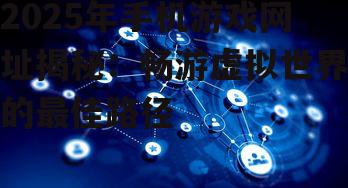 2025年手机游戏网址揭秘：畅游虚拟世界的最佳路径