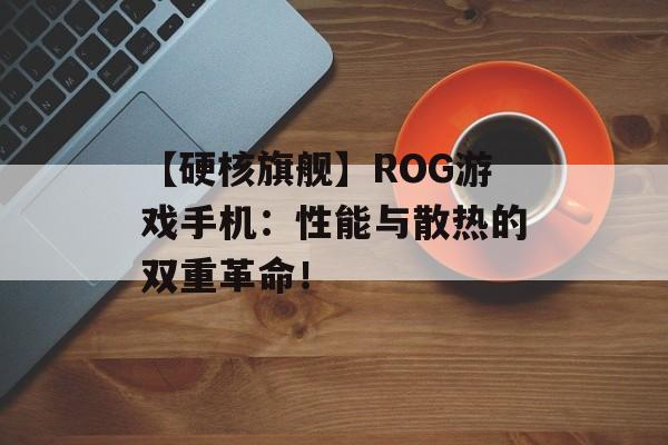 【硬核旗舰】ROG游戏手机：性能与散热的双重革命！