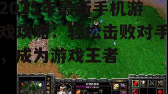 2025年最新手机游戏攻略：轻松击败对手，成为游戏王者