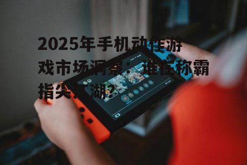 2025年手机动作游戏市场洞察：谁在称霸指尖江湖？
