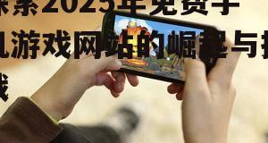探索2025年免费手机游戏网站的崛起与挑战