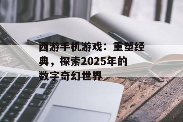 西游手机游戏：重塑经典，探索2025年的数字奇幻世界