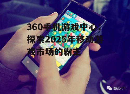 360手机游戏中心：探索2025年移动游戏市场的霸主