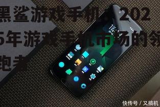黑鲨游戏手机：2025年游戏手机市场的领跑者