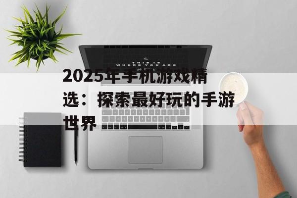 2025年手机游戏精选：探索最好玩的手游世界