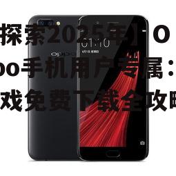 【探索2025年】Oppo手机用户专属：游戏免费下载全攻略！