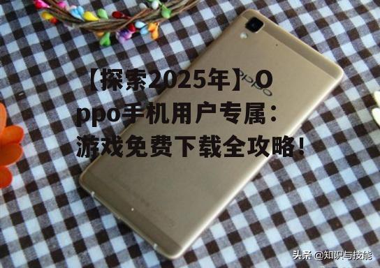 【探索2025年】Oppo手机用户专属:游戏免费下载全攻略!