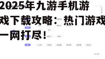 2025年九游手机游戏下载攻略：热门游戏一网打尽！