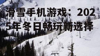 滑雪手机游戏:2025年冬日畅玩新选择