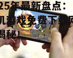 2025年最新盘点：手机游戏免费下载网站大揭秘！