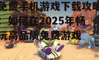 免费手机游戏下载攻略：如何在2025年畅玩高品质免费游戏
