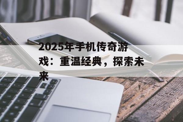 2025年手机传奇游戏：重温经典，探索未来