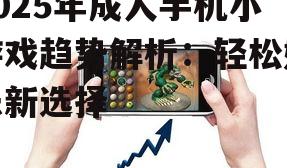 2025年成人手机小游戏趋势解析：轻松娱乐新选择
