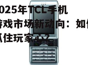 2025年TCL手机游戏市场新动向：如何抓住玩家心？