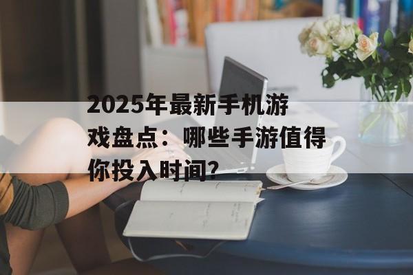 2025年最新手机游戏盘点：哪些手游值得你投入时间？