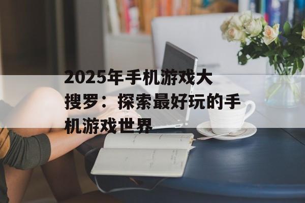 2025年手机游戏大搜罗：探索最好玩的手机游戏世界
