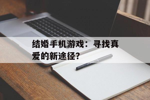 结婚手机游戏：寻找真爱的新途径？