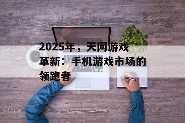 2025年，天网游戏革新：手机游戏市场的领跑者