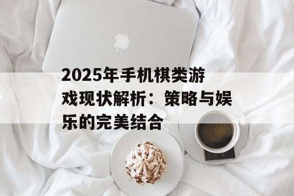 2025年手机棋类游戏现状解析：策略与娱乐的完美结合