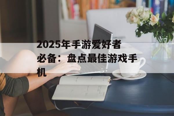 2025年手游爱好者必备：盘点最佳游戏手机