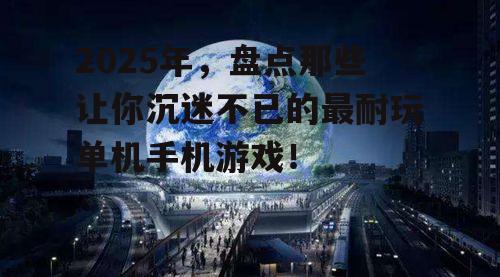 2025年，盘点那些让你沉迷不已的最耐玩单机手机游戏！