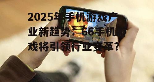 2025年手机游戏产业新趋势：66手机游戏将引领行业变革？