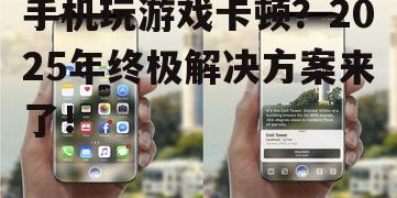 手机玩游戏卡顿?2025年终极解决方案来了!