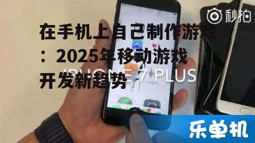 在手机上自己制作游戏:2025年移动游戏开发新趋势
