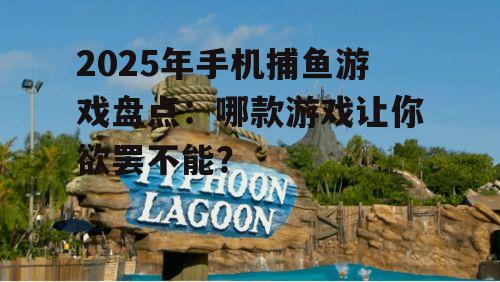 2025年手机捕鱼游戏盘点:哪款游戏让你欲罢不能?