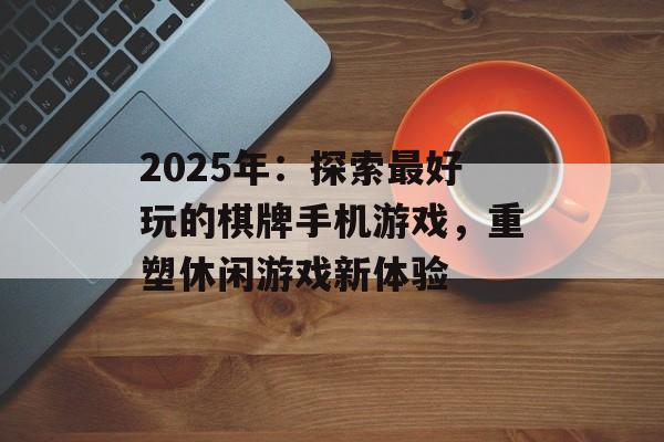 2025年：探索最好玩的棋牌手机游戏，重塑休闲游戏新体验