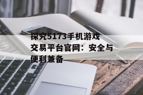 探究5173手机游戏交易平台官网：安全与便利兼备