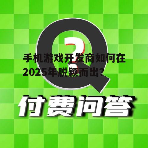 手机游戏开发商如何在2025年脱颖而出?