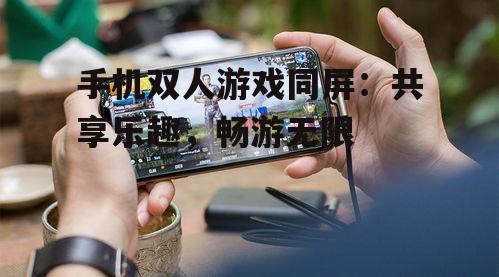 手机双人游戏同屏：共享乐趣，畅游无限