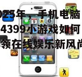2025年，手机电脑版4399小游戏如何引领在线娱乐新风尚？