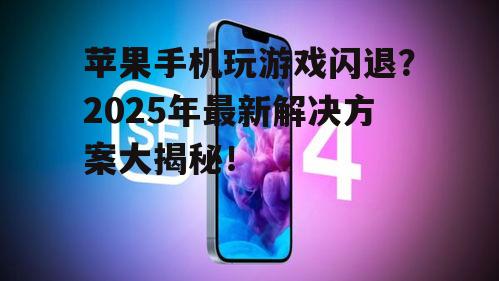 苹果手机玩游戏闪退？2025年最新解决方案大揭秘！