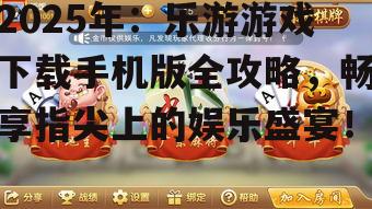 2025年：乐游游戏下载手机版全攻略，畅享指尖上的娱乐盛宴！