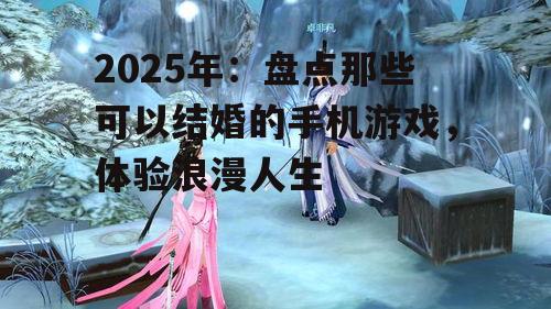 2025年：盘点那些可以结婚的手机游戏，体验浪漫人生
