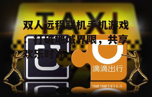 双人远程联机手机游戏：打破地域界限，共享欢乐时光