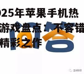 2025年苹果手机热门游戏盘点：不容错过的精彩之作