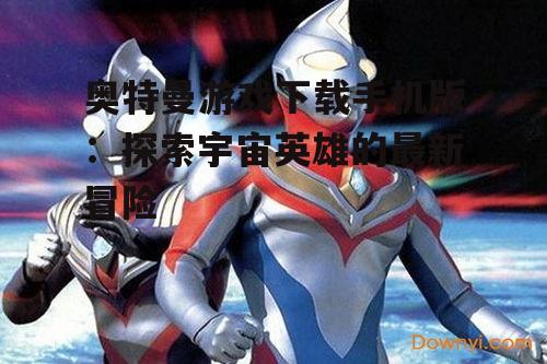 奥特曼游戏下载手机版：探索宇宙英雄的最新冒险