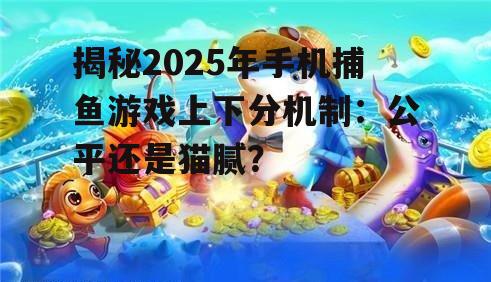揭秘2025年手机捕鱼游戏上下分机制：公平还是猫腻？